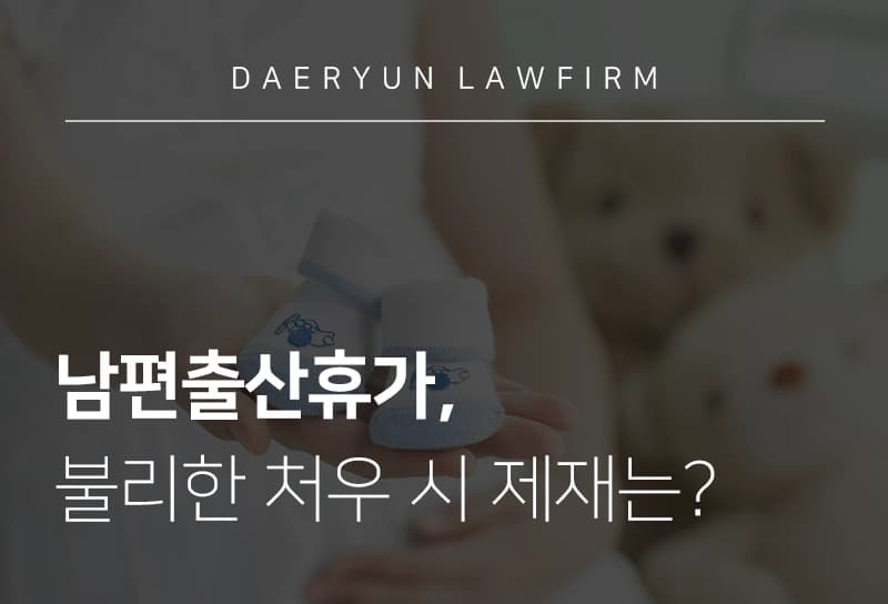 대전로펌과 알아보는 남편출산휴가, 불리한 처우 시 제재는?, 노동변호사